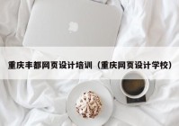 重庆丰都网页设计培训（重庆网页设计学校）