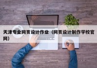 天津专业网页设计作业（网页设计制作学校官网）