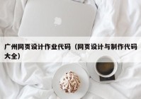 广州网页设计作业代码（网页设计与制作代码大全）